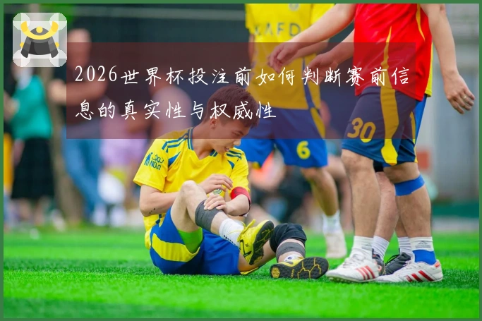 2026世界杯投注前如何判断赛前信息的真实性与权威性