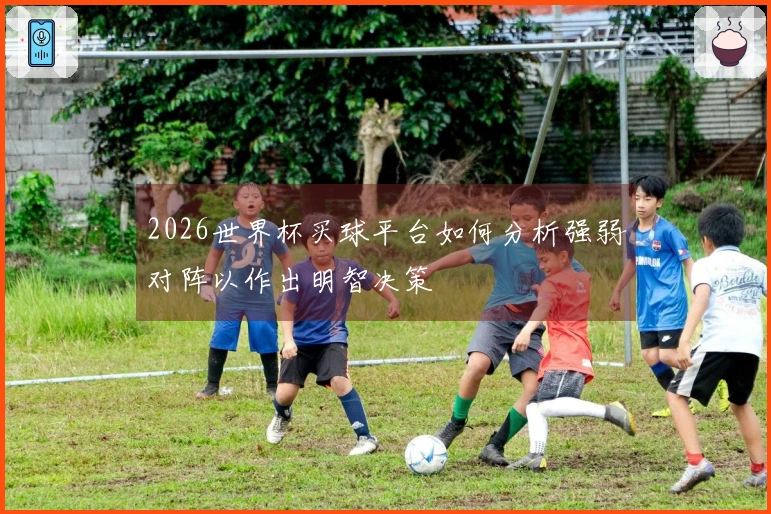 2026世界杯买球平台如何分析强弱对阵以作出明智决策