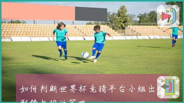 如何判断世界杯竞猜平台小组出线形势与投注策略