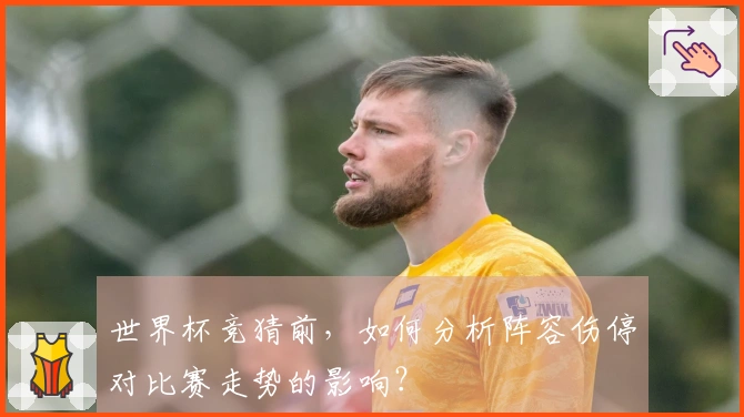 世界杯竞猜前，如何分析阵容伤停对比赛走势的影响？