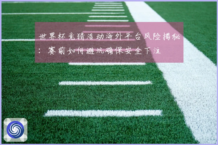 世界杯竞猜活动海外平台风险揭秘：赛前如何避坑确保安全下注