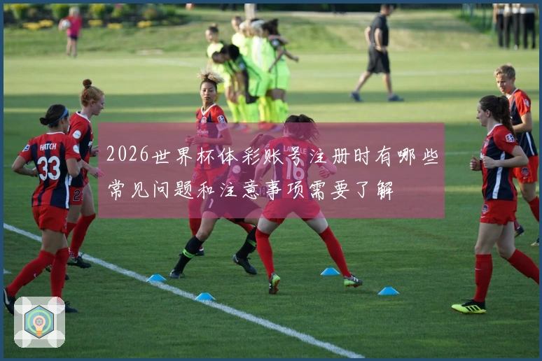 2026世界杯体彩账号注册时有哪些常见问题和注意事项需要了解