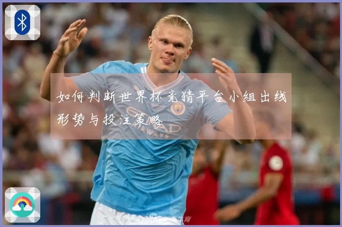 如何判断世界杯竞猜平台小组出线形势与投注策略