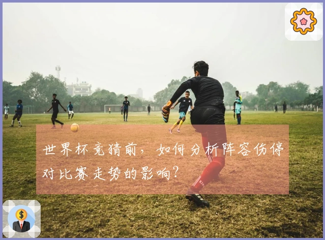 世界杯竞猜前，如何分析阵容伤停对比赛走势的影响？