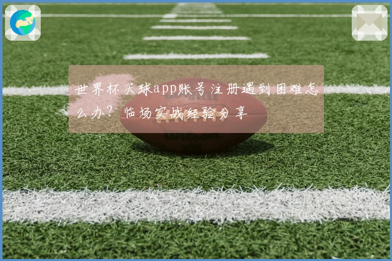 世界杯买球app账号注册遇到困难怎么办？临场实战经验分享